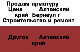 Продам арматуру 12  › Цена ­ 27 - Алтайский край, Барнаул г. Строительство и ремонт » Другое   . Алтайский край